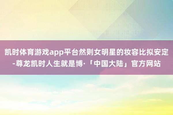 凯时体育游戏app平台然则女明星的妆容比拟安定-尊龙凯时人生就是博·「中国大陆」官方网站