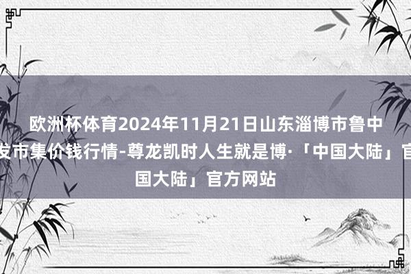 欧洲杯体育2024年11月21日山东淄博市鲁中蔬菜批发市集价钱行情-尊龙凯时人生就是博·「中国大陆」官方网站