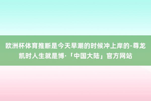 欧洲杯体育推断是今天早潮的时候冲上岸的-尊龙凯时人生就是博·「中国大陆」官方网站