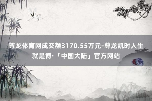 尊龙体育网成交额3170.55万元-尊龙凯时人生就是博·「中国大陆」官方网站
