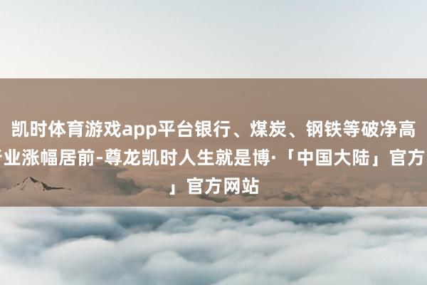 凯时体育游戏app平台银行、煤炭、钢铁等破净高刊行业涨幅居前-尊龙凯时人生就是博·「中国大陆」官方网站