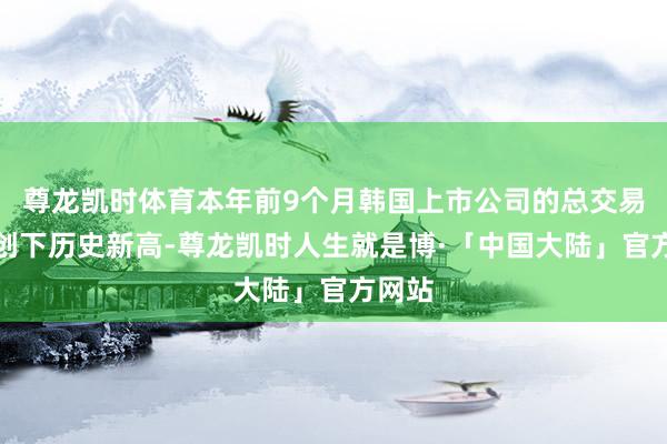 尊龙凯时体育本年前9个月韩国上市公司的总交易利润创下历史新高-尊龙凯时人生就是博·「中国大陆」官方网站