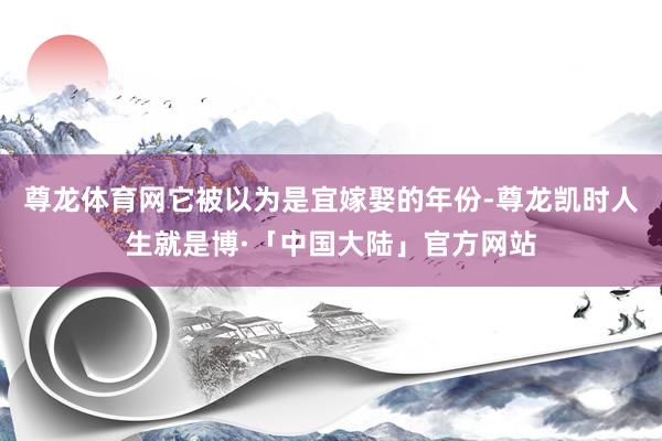 尊龙体育网它被以为是宜嫁娶的年份-尊龙凯时人生就是博·「中国大陆」官方网站
