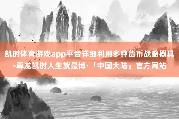 凯时体育游戏app平台详细利用多种货币战略器具-尊龙凯时人生就是博·「中国大陆」官方网站