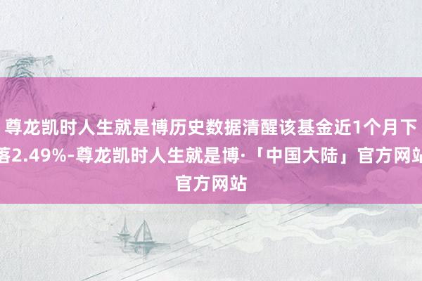 尊龙凯时人生就是博历史数据清醒该基金近1个月下落2.49%-尊龙凯时人生就是博·「中国大陆」官方网站