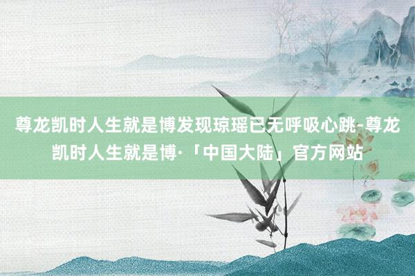 尊龙凯时人生就是博发现琼瑶已无呼吸心跳-尊龙凯时人生就是博·「中国大陆」官方网站