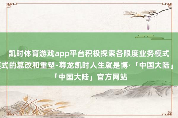 凯时体育游戏app平台积极探索各限度业务模式、管制模式的篡改和重塑-尊龙凯时人生就是博·「中国大陆」官方网站
