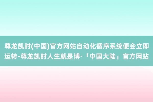 尊龙凯时(中国)官方网站自动化循序系统便会立即运转-尊龙凯时人生就是博·「中国大陆」官方网站