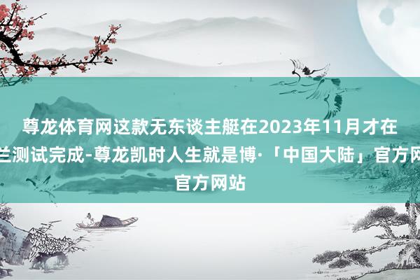 尊龙体育网这款无东谈主艇在2023年11月才在波兰测试完成-尊龙凯时人生就是博·「中国大陆」官方网站