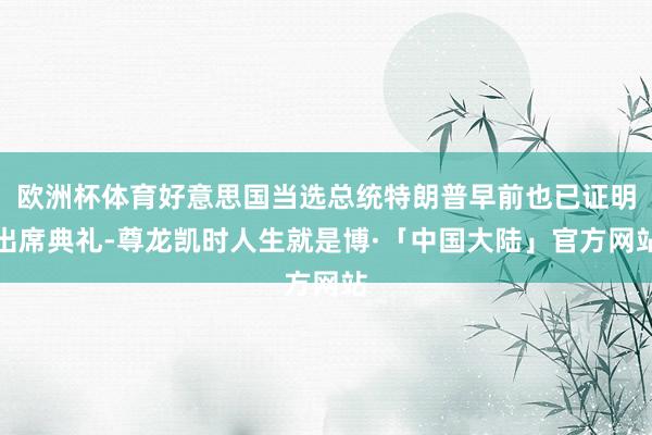 欧洲杯体育好意思国当选总统特朗普早前也已证明出席典礼-尊龙凯时人生就是博·「中国大陆」官方网站