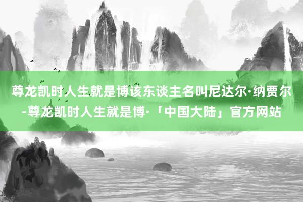 尊龙凯时人生就是博该东谈主名叫尼达尔·纳贾尔-尊龙凯时人生就是博·「中国大陆」官方网站
