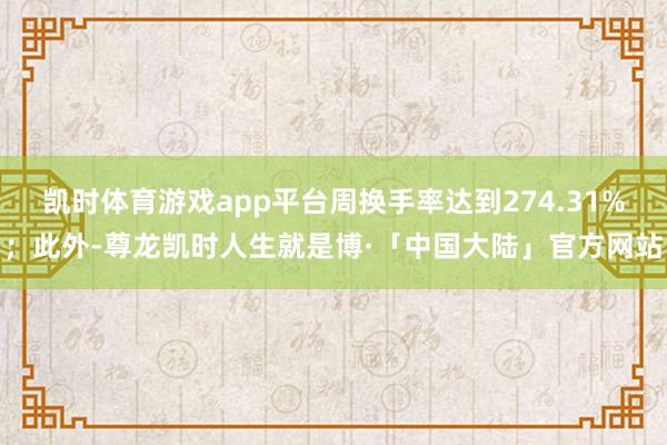 凯时体育游戏app平台周换手率达到274.31%；此外-尊龙凯时人生就是博·「中国大陆」官方网站