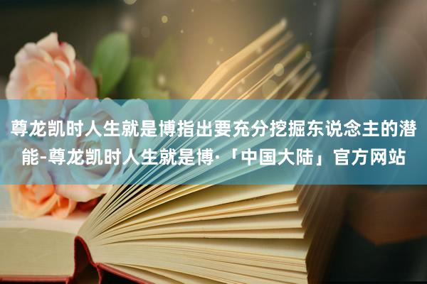 尊龙凯时人生就是博指出要充分挖掘东说念主的潜能-尊龙凯时人生就是博·「中国大陆」官方网站