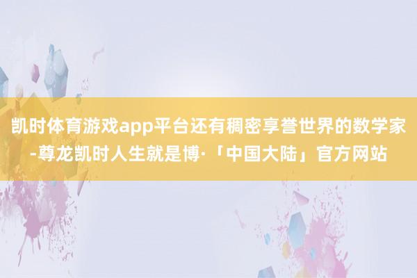 凯时体育游戏app平台还有稠密享誉世界的数学家-尊龙凯时人生就是博·「中国大陆」官方网站
