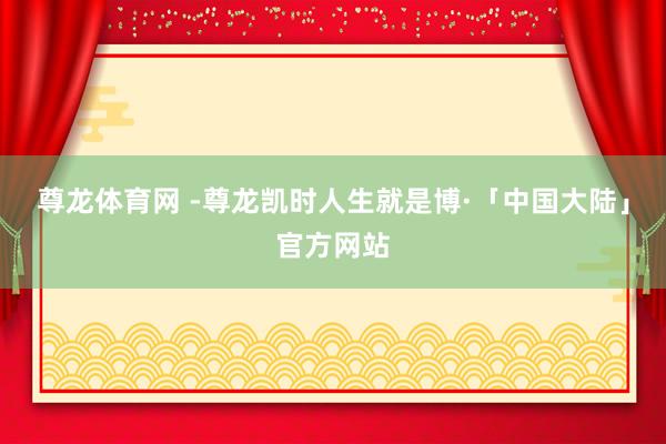 尊龙体育网 -尊龙凯时人生就是博·「中国大陆」官方网站