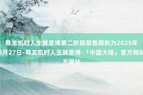 尊龙凯时人生就是博第二阶段禁售期则为2025年6月27日-尊龙凯时人生就是博·「中国大陆」官方网站