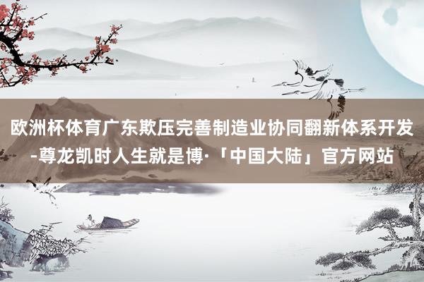 欧洲杯体育广东欺压完善制造业协同翻新体系开发-尊龙凯时人生就是博·「中国大陆」官方网站