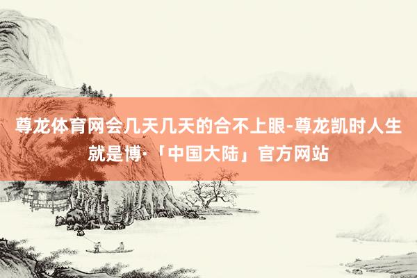 尊龙体育网会几天几天的合不上眼-尊龙凯时人生就是博·「中国大陆」官方网站