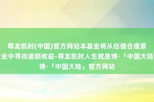 尊龙凯时(中国)官方网站本基金将从估值合理景气握续的行业中寻找逾额收益-尊龙凯时人生就是博·「中国大陆」官方网站