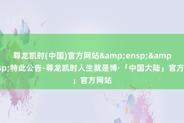 尊龙凯时(中国)官方网站  特此公告-尊龙凯时人生就是博·「中国大陆」官方网站