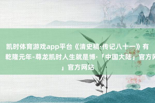 凯时体育游戏app平台《清史稿·传记八十一》有载： 乾隆元年-尊龙凯时人生就是博·「中国大陆」官方网站