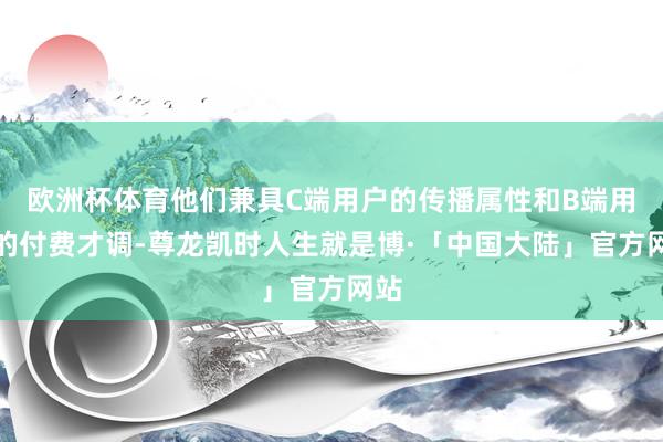欧洲杯体育他们兼具C端用户的传播属性和B端用户的付费才调-尊龙凯时人生就是博·「中国大陆」官方网站