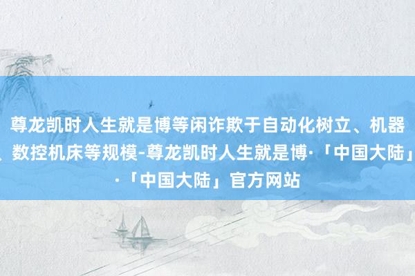 尊龙凯时人生就是博等闲诈欺于自动化树立、机器东说念主、数控机床等规模-尊龙凯时人生就是博·「中国大陆」官方网站