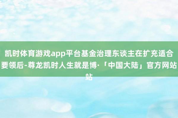 凯时体育游戏app平台基金治理东谈主在扩充适合要领后-尊龙凯时人生就是博·「中国大陆」官方网站