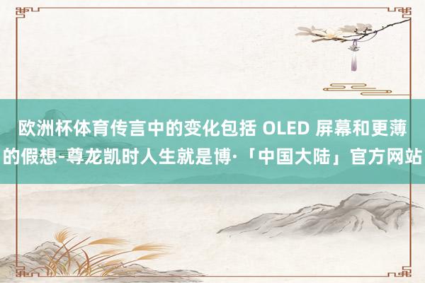 欧洲杯体育传言中的变化包括 OLED 屏幕和更薄的假想-尊龙凯时人生就是博·「中国大陆」官方网站