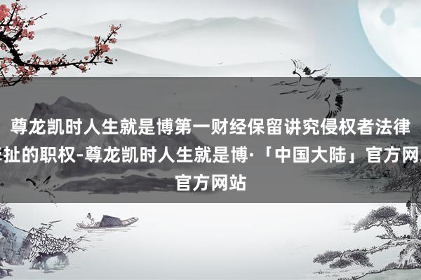 尊龙凯时人生就是博第一财经保留讲究侵权者法律牵扯的职权-尊龙凯时人生就是博·「中国大陆」官方网站
