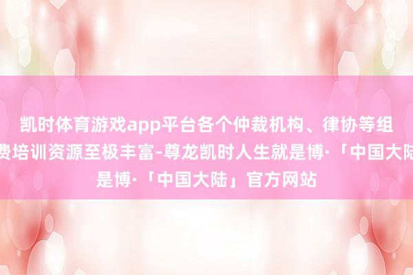 凯时体育游戏app平台各个仲裁机构、律协等组织提供的免费培训资源至极丰富-尊龙凯时人生就是博·「中国大陆」官方网站
