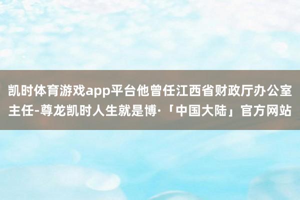 凯时体育游戏app平台他曾任江西省财政厅办公室主任-尊龙凯时人生就是博·「中国大陆」官方网站