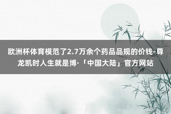 欧洲杯体育模范了2.7万余个药品品规的价钱-尊龙凯时人生就是博·「中国大陆」官方网站