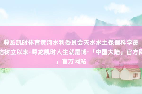 尊龙凯时体育黄河水利委员会天水水土保捏科学覆按站树立以来-尊龙凯时人生就是博·「中国大陆」官方网站