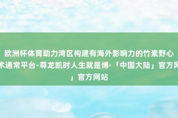 欧洲杯体育助力湾区构建有海外影响力的竹素野心艺术通常平台-尊龙凯时人生就是博·「中国大陆」官方网站