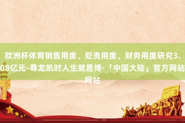 欧洲杯体育销售用度、贬责用度、财务用度研究3.08亿元-尊龙凯时人生就是博·「中国大陆」官方网站