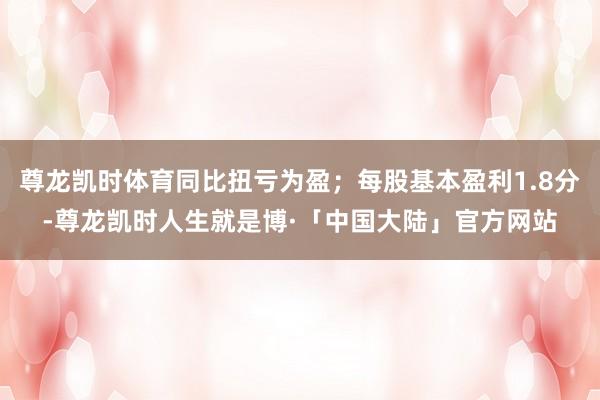 尊龙凯时体育同比扭亏为盈；每股基本盈利1.8分-尊龙凯时人生就是博·「中国大陆」官方网站