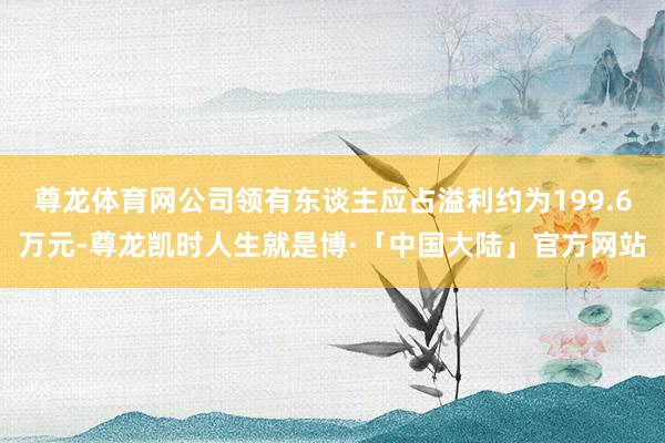 尊龙体育网公司领有东谈主应占溢利约为199.6万元-尊龙凯时人生就是博·「中国大陆」官方网站
