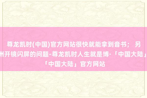 尊龙凯时(中国)官方网站很快就能拿到音书; 另外:三角洲开镜闪屏的问题-尊龙凯时人生就是博·「中国大陆」官方网站