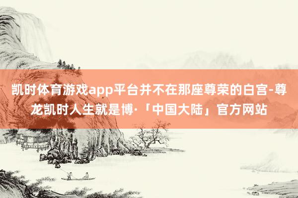 凯时体育游戏app平台并不在那座尊荣的白宫-尊龙凯时人生就是博·「中国大陆」官方网站