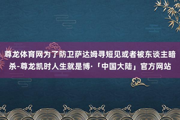 尊龙体育网为了防卫萨达姆寻短见或者被东谈主暗杀-尊龙凯时人生就是博·「中国大陆」官方网站