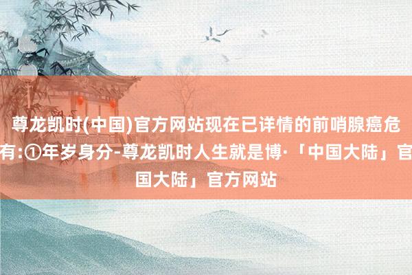 尊龙凯时(中国)官方网站现在已详情的前哨腺癌危急身分有:①年岁身分-尊龙凯时人生就是博·「中国大陆」官方网站