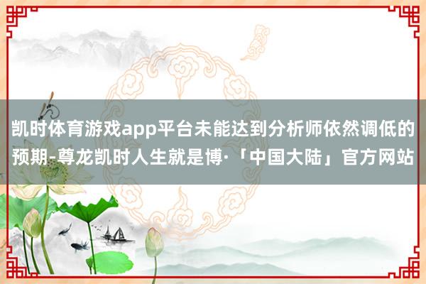 凯时体育游戏app平台未能达到分析师依然调低的预期-尊龙凯时人生就是博·「中国大陆」官方网站