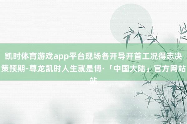 凯时体育游戏app平台现场各开导开首工况得志决策预期-尊龙凯时人生就是博·「中国大陆」官方网站