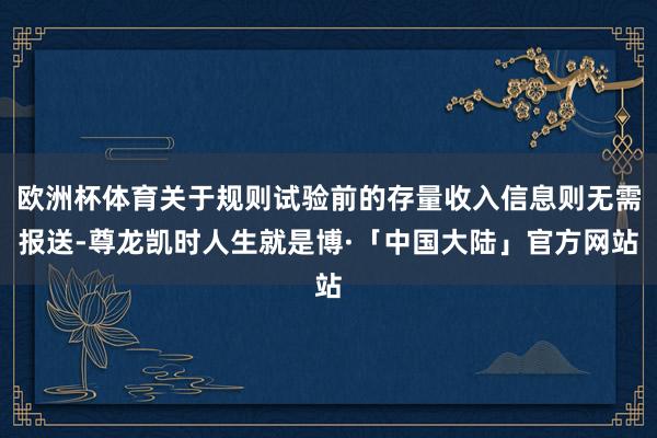 欧洲杯体育关于规则试验前的存量收入信息则无需报送-尊龙凯时人生就是博·「中国大陆」官方网站
