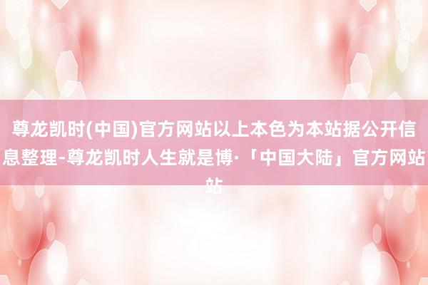 尊龙凯时(中国)官方网站以上本色为本站据公开信息整理-尊龙凯时人生就是博·「中国大陆」官方网站