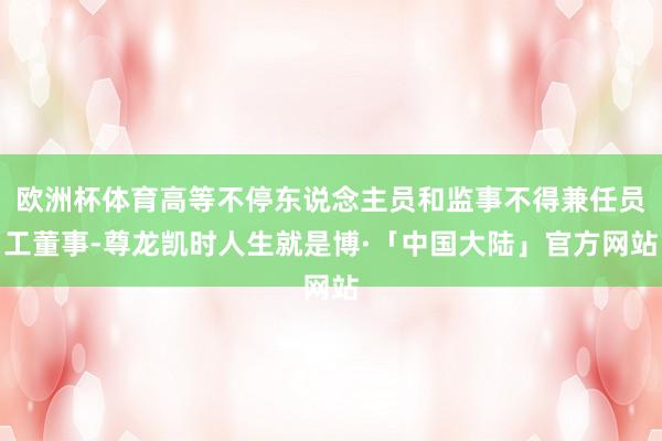欧洲杯体育高等不停东说念主员和监事不得兼任员工董事-尊龙凯时人生就是博·「中国大陆」官方网站