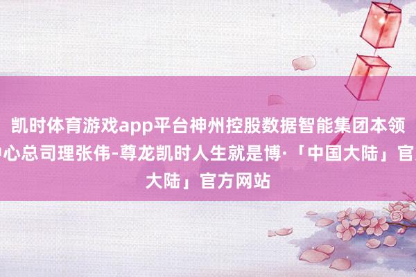 凯时体育游戏app平台神州控股数据智能集团本领研发中心总司理张伟-尊龙凯时人生就是博·「中国大陆」官方网站