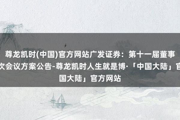 尊龙凯时(中国)官方网站广发证券：第十一届董事会第六次会议方案公告-尊龙凯时人生就是博·「中国大陆」官方网站