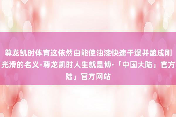 尊龙凯时体育这依然由能使油漆快速干燥并酿成刚硬、光滑的名义-尊龙凯时人生就是博·「中国大陆」官方网站